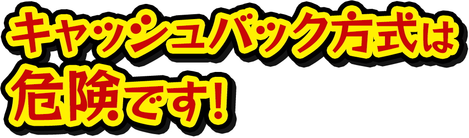 キャッシュバック方式は危険です!